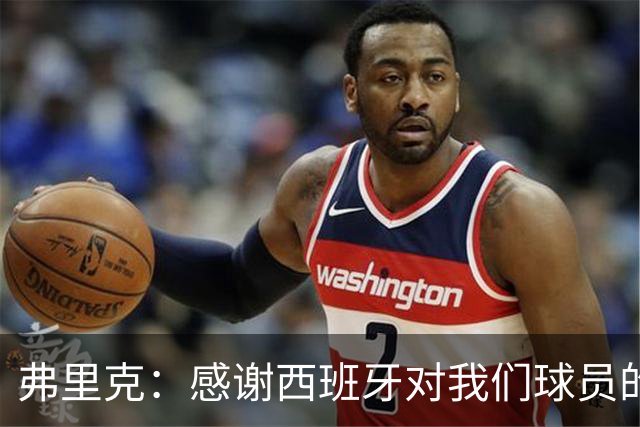 弗里克：感谢西班牙对我们球员的照顾；拉菲这两场都踢不了