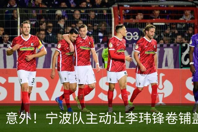 意外！宁波队主动让李玮锋卷铺盖走人，背后原因引发球迷热议