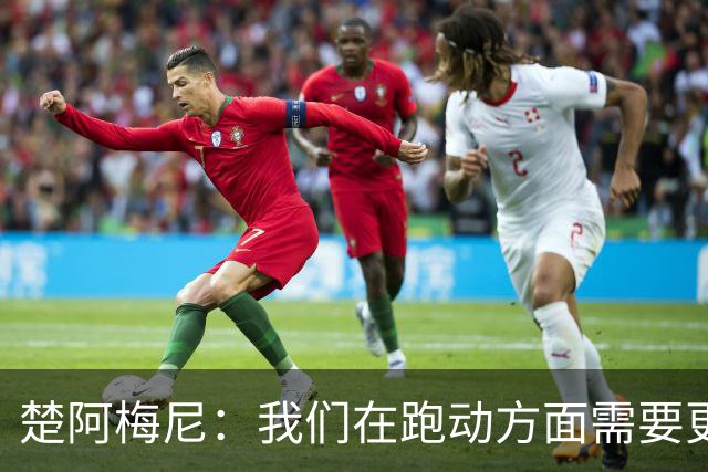 楚阿梅尼：我们在跑动方面需要更聪明 穆帅要求我做到攻守平衡